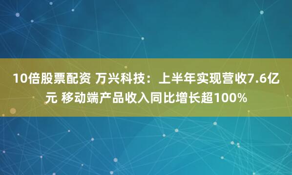 10倍股票配资 万兴科技：上半年实现营收7.6亿元 移动端产品收入同比增长超100%