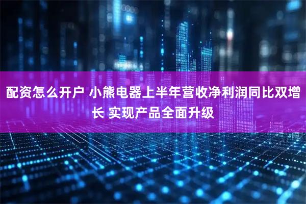配资怎么开户 小熊电器上半年营收净利润同比双增长 实现产品全面升级