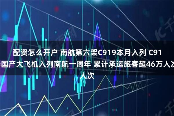 配资怎么开户 南航第六架C919本月入列 C919国产大飞机入列南航一周年 累计承运旅客超46万人次