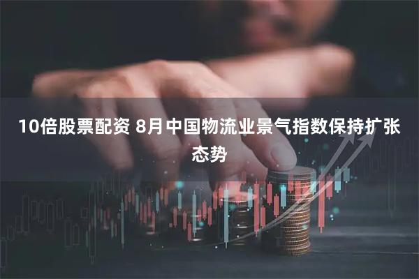 10倍股票配资 8月中国物流业景气指数保持扩张态势