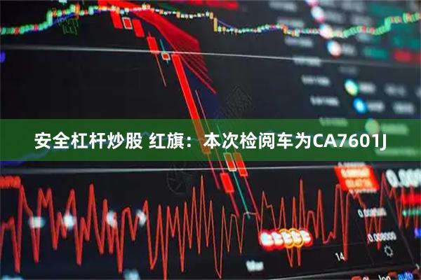安全杠杆炒股 红旗：本次检阅车为CA7601J