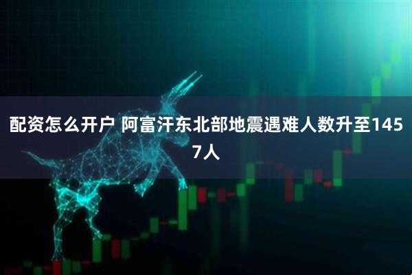 配资怎么开户 阿富汗东北部地震遇难人数升至1457人