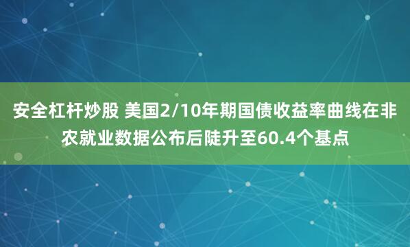 安全杠杆炒股 美国2/10年期国债收益率曲线在非农就业数据公布后陡升至60.4个基点