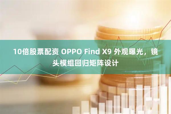 10倍股票配资 OPPO Find X9 外观曝光，镜头模组回归矩阵设计