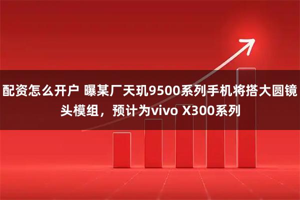 配资怎么开户 曝某厂天玑9500系列手机将搭大圆镜头模组，预计为vivo X300系列