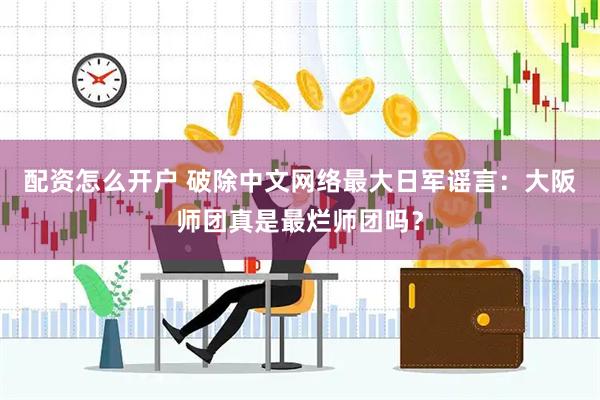 配资怎么开户 破除中文网络最大日军谣言：大阪师团真是最烂师团吗？
