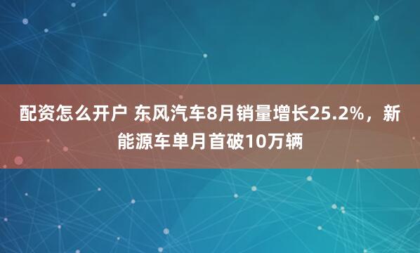 配资怎么开户 东风汽车8月销量增长25.2%，新能源车单月首破10万辆
