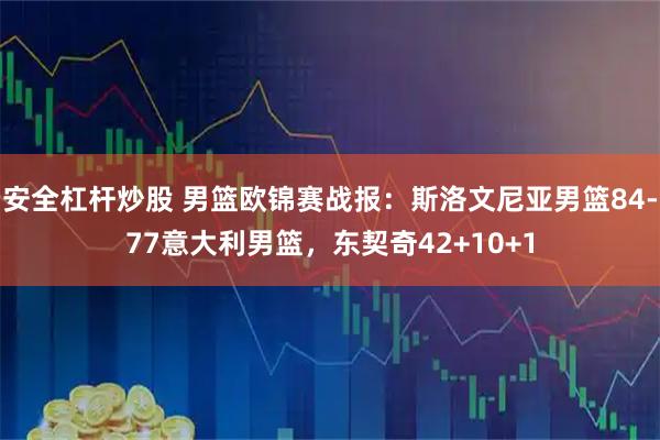 安全杠杆炒股 男篮欧锦赛战报：斯洛文尼亚男篮84-77意大利男篮，东契奇42+10+1