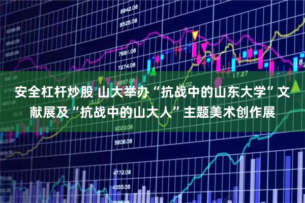 安全杠杆炒股 山大举办“抗战中的山东大学”文献展及“抗战中的山大人”主题美术创作展