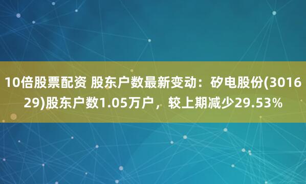 10倍股票配资 股东户数最新变动：矽电股份(301629)股东户数1.05万户，较上期减少29.53%