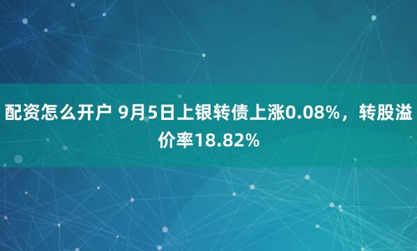 配资怎么开户 9月5日上银转债上涨0.08%，转股溢价率18.82%