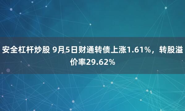 安全杠杆炒股 9月5日财通转债上涨1.61%，转股溢价率29.62%