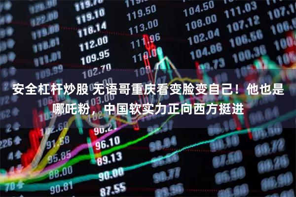安全杠杆炒股 无语哥重庆看变脸变自己！他也是哪吒粉，中国软实力正向西方挺进