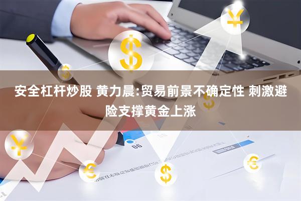 安全杠杆炒股 黄力晨:贸易前景不确定性 刺激避险支撑黄金上涨