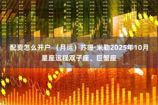 配资怎么开户 （月运）苏珊·米勒2025年10月星座运程双子座、巨蟹座