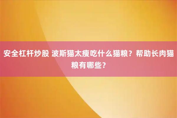 安全杠杆炒股 波斯猫太瘦吃什么猫粮?帮助长肉猫粮有哪些?