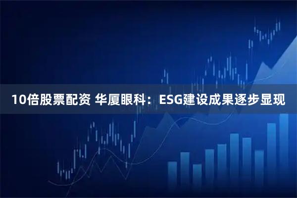 10倍股票配资 华厦眼科：ESG建设成果逐步显现