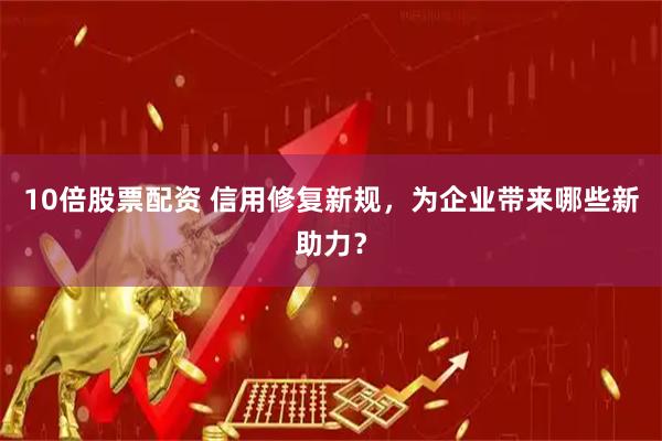 10倍股票配资 信用修复新规，为企业带来哪些新助力？