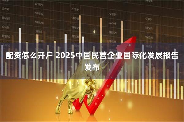 配资怎么开户 2025中国民营企业国际化发展报告发布