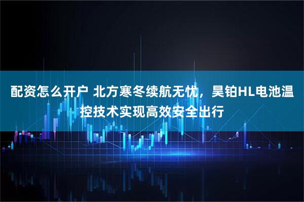配资怎么开户 北方寒冬续航无忧,昊铂HL电池温控技术实现高效安全出行
