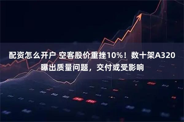 配资怎么开户 空客股价重挫10%！数十架A320曝出质量问题，交付或受影响