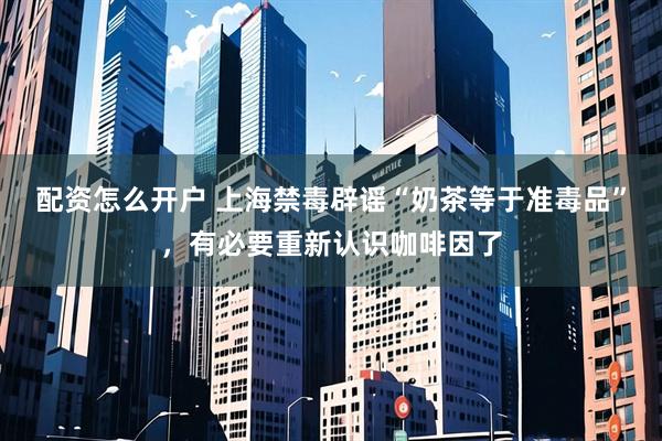 配资怎么开户 上海禁毒辟谣“奶茶等于准毒品”，有必要重新认识咖啡因了