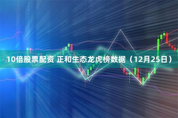 10倍股票配资 正和生态龙虎榜数据（12月25日）