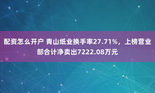 配资怎么开户 青山纸业换手率27.71%，上榜营业部合计净卖出7222.08万元