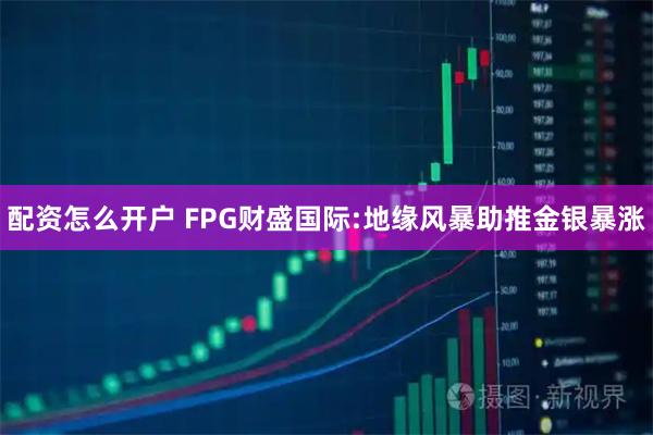 配资怎么开户 FPG财盛国际:地缘风暴助推金银暴涨