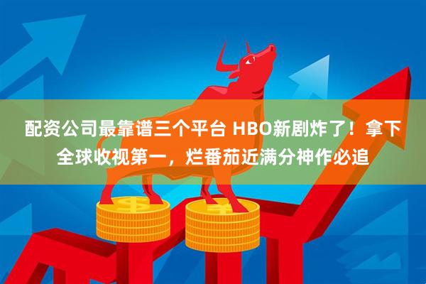 配资公司最靠谱三个平台 HBO新剧炸了！拿下全球收视第一，烂番茄近满分神作必追