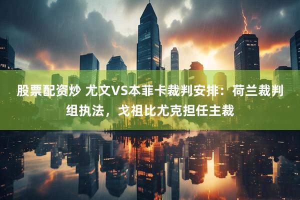 股票配资炒 尤文VS本菲卡裁判安排：荷兰裁判组执法，戈祖比尤克担任主裁