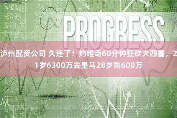 泸州配资公司 久违了！约维奇60分钟狂砍大四喜，21岁6300万去皇马28岁剩600万