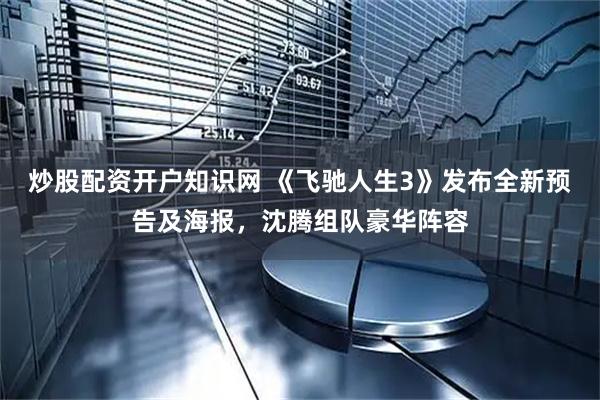 炒股配资开户知识网 《飞驰人生3》发布全新预告及海报，沈腾组队豪华阵容