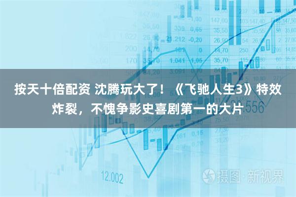 按天十倍配资 沈腾玩大了！《飞驰人生3》特效炸裂，不愧争影史喜剧第一的大片