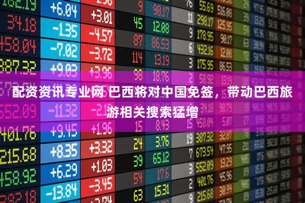 配资资讯专业网 巴西将对中国免签，带动巴西旅游相关搜索猛增