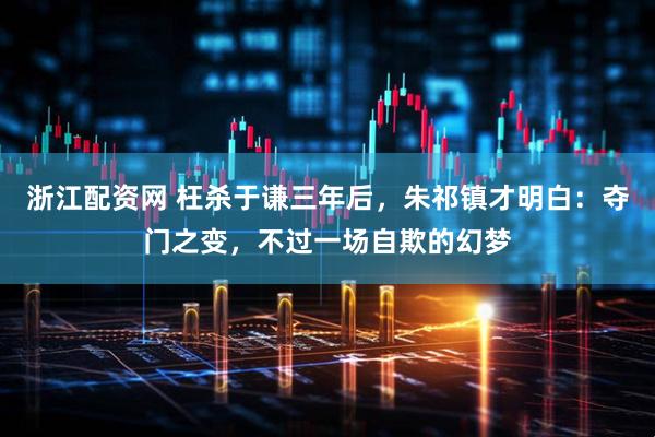 浙江配资网 枉杀于谦三年后，朱祁镇才明白：夺门之变，不过一场自欺的幻梦