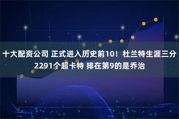 十大配资公司 正式进入历史前10！杜兰特生涯三分2291个超卡特 排在第9的是乔治