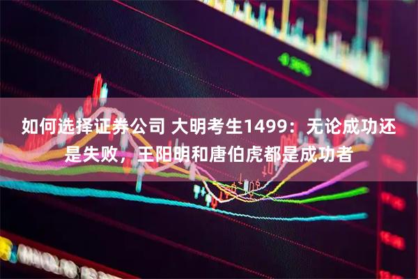 如何选择证券公司 大明考生1499：无论成功还是失败，王阳明和唐伯虎都是成功者