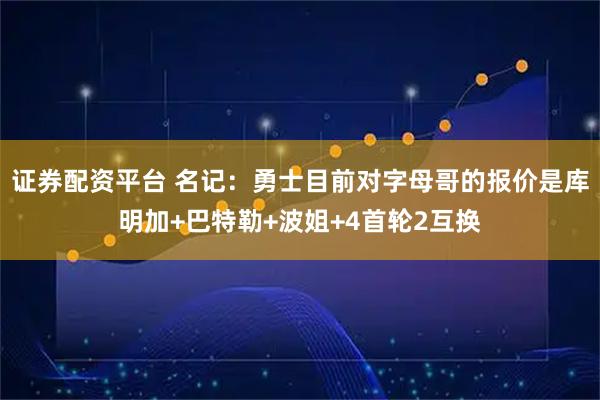 证券配资平台 名记：勇士目前对字母哥的报价是库明加+巴特勒+波姐+4首轮2互换