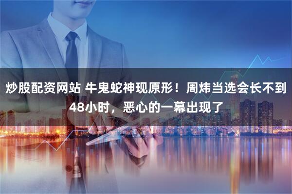 炒股配资网站 牛鬼蛇神现原形！周炜当选会长不到48小时，恶心的一幕出现了