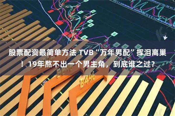 股票配资最简单方法 TVB“万年男配”挥泪离巢！19年熬不出一个男主角，到底谁之过？