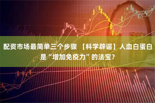 配资市场最简单三个步骤 【科学辟谣】人血白蛋白是“增加免疫力”的法宝？