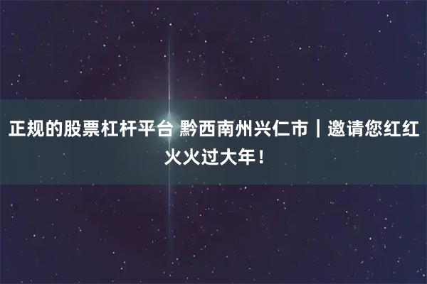 正规的股票杠杆平台 黔西南州兴仁市｜邀请您红红火火过大年！