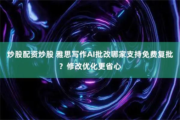 炒股配资炒股 雅思写作AI批改哪家支持免费复批？修改优化更省心