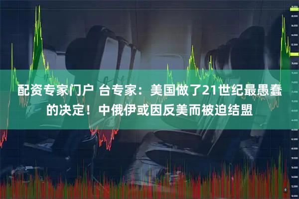 配资专家门户 台专家：美国做了21世纪最愚蠢的决定！中俄伊或因反美而被迫结盟