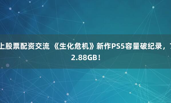 上股票配资交流 《生化危机》新作PS5容量破纪录，72.88GB！