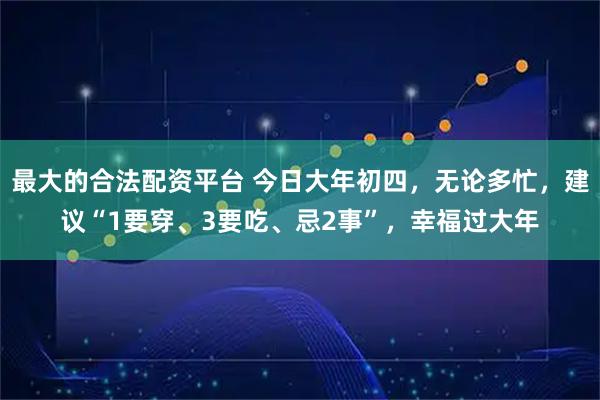 最大的合法配资平台 今日大年初四，无论多忙，建议“1要穿、3要吃、忌2事”，幸福过大年