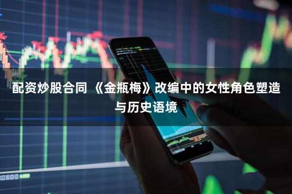 配资炒股合同 《金瓶梅》改编中的女性角色塑造与历史语境