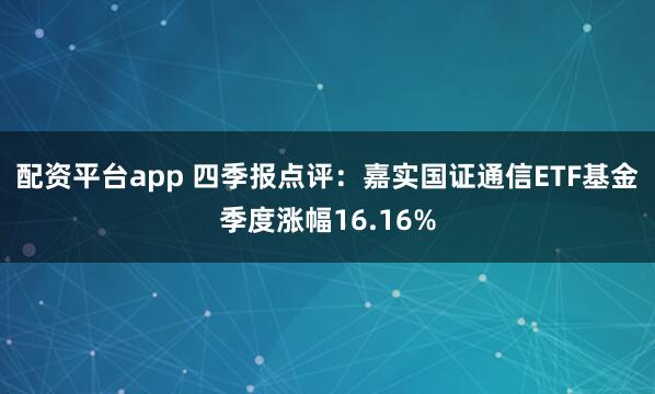 配资平台app 四季报点评：嘉实国证通信ETF基金季度涨幅16.16%