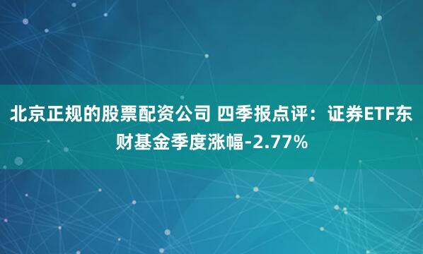 北京正规的股票配资公司 四季报点评：证券ETF东财基金季度涨幅-2.77%